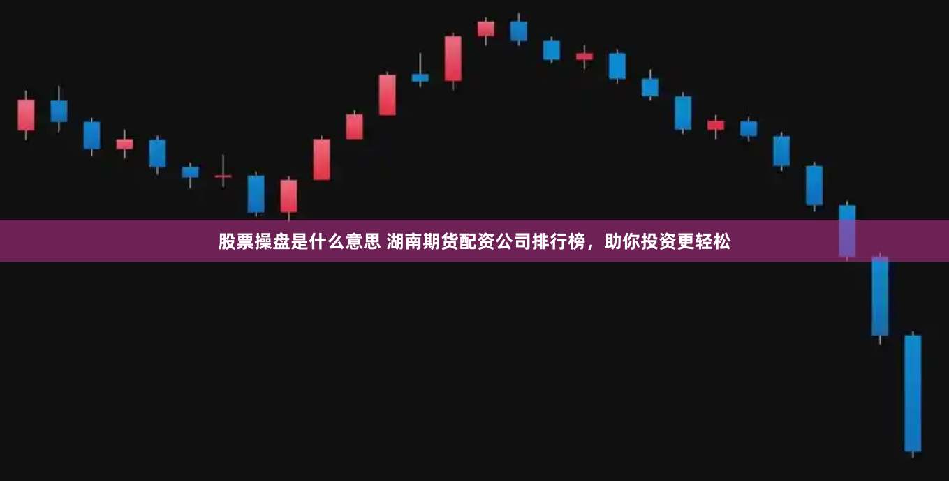 股票操盘是什么意思 湖南期货配资公司排行榜，助你投资更轻松