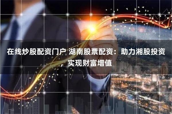 在线炒股配资门户 湖南股票配资：助力湘股投资，实现财富增值
