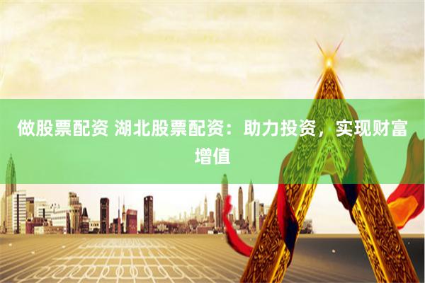做股票配资 湖北股票配资：助力投资，实现财富增值