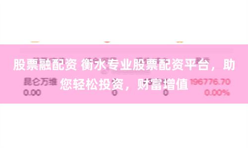 股票融配资 衡水专业股票配资平台，助您轻松投资，财富增值