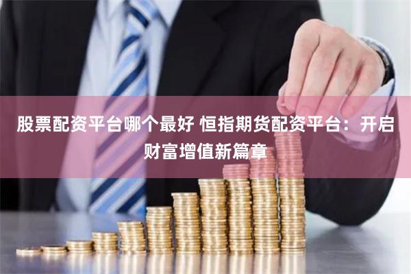 股票配资平台哪个最好 恒指期货配资平台：开启财富增值新篇章