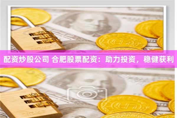 配资炒股公司 合肥股票配资：助力投资，稳健获利