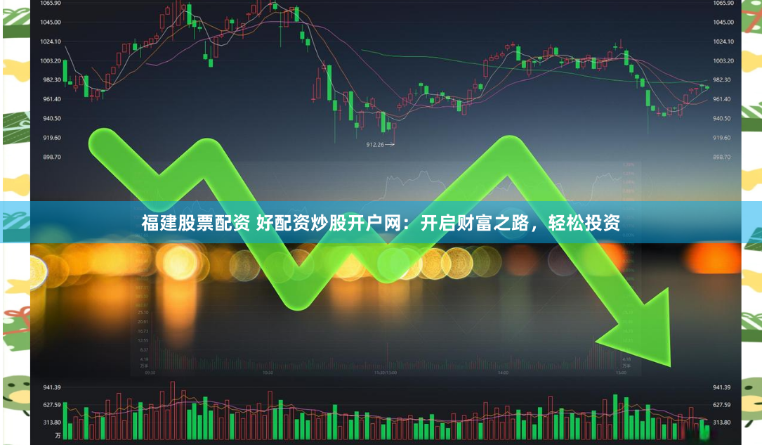 福建股票配资 好配资炒股开户网：开启财富之路，轻松投资