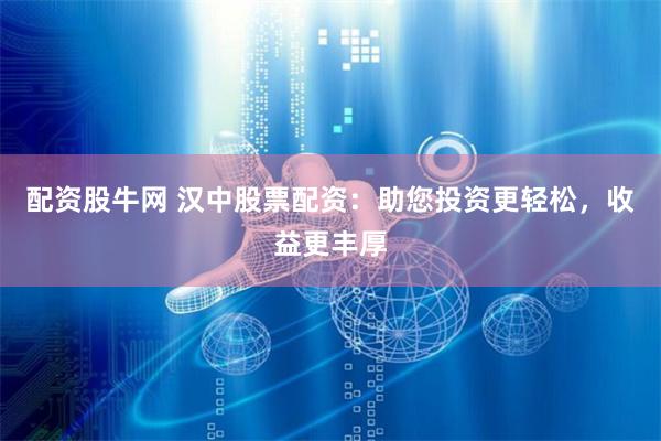 配资股牛网 汉中股票配资：助您投资更轻松，收益更丰厚