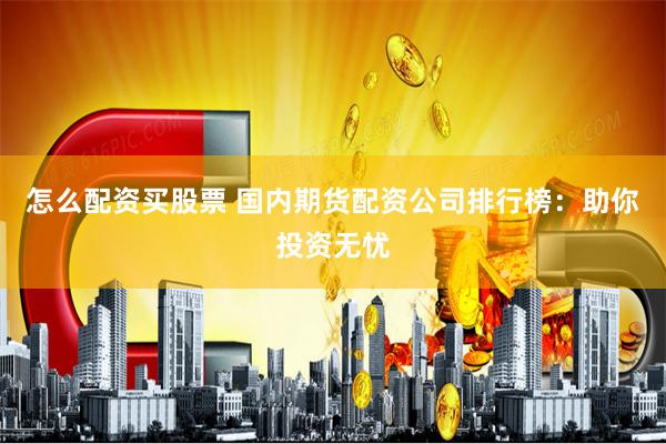 怎么配资买股票 国内期货配资公司排行榜：助你投资无忧