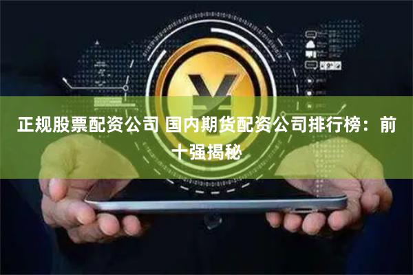 正规股票配资公司 国内期货配资公司排行榜：前十强揭秘