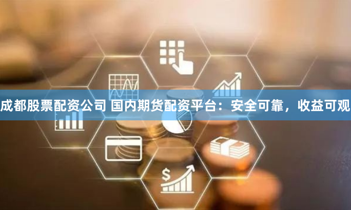 成都股票配资公司 国内期货配资平台：安全可靠，收益可观