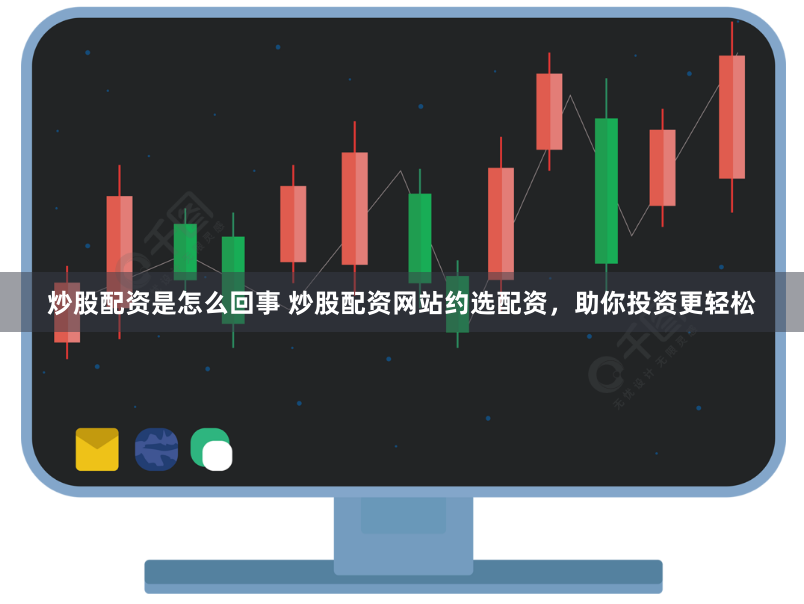 炒股配资是怎么回事 炒股配资网站约选配资，助你投资更轻松
