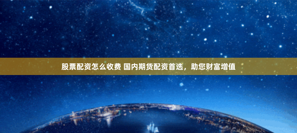 股票配资怎么收费 国内期货配资首选，助您财富增值