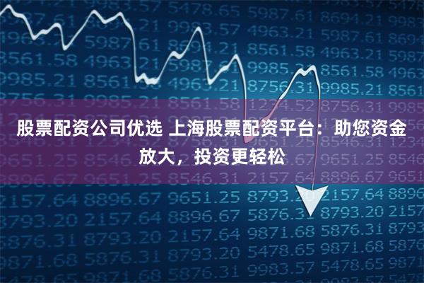 股票配资公司优选 上海股票配资平台：助您资金放大，投资更轻松