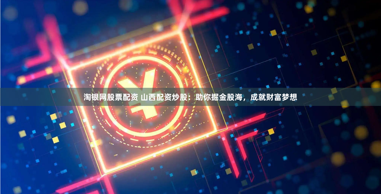 淘银网股票配资 山西配资炒股：助你掘金股海，成就财富梦想