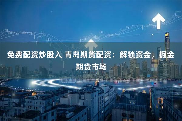 免费配资炒股入 青岛期货配资：解锁资金，掘金期货市场