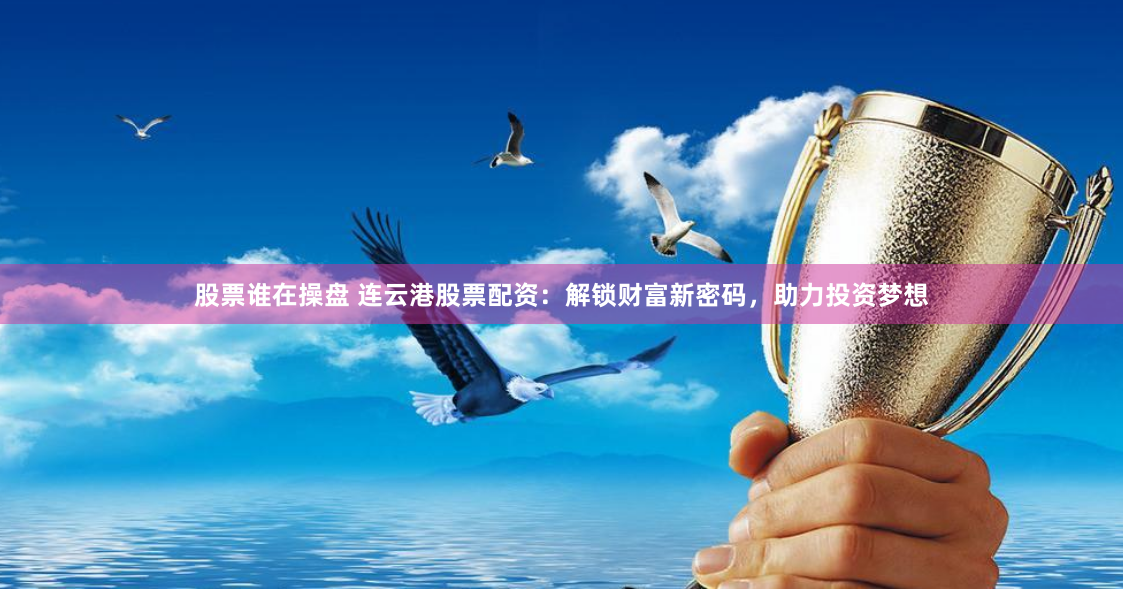 股票谁在操盘 连云港股票配资：解锁财富新密码，助力投资梦想