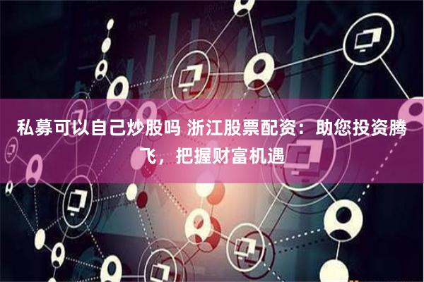私募可以自己炒股吗 浙江股票配资：助您投资腾飞，把握财富机遇