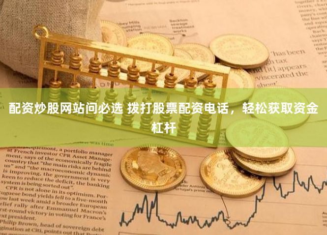 配资炒股网站问必选 拨打股票配资电话，轻松获取资金杠杆