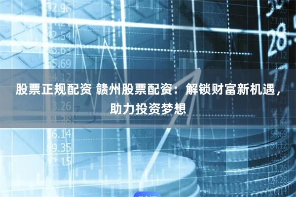 股票正规配资 赣州股票配资：解锁财富新机遇，助力投资梦想
