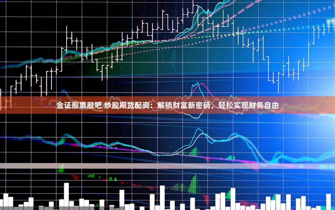 金证股票股吧 炒股期货配资：解锁财富新密码，轻松实现财务自由