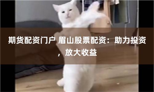 期货配资门户 眉山股票配资：助力投资，放大收益