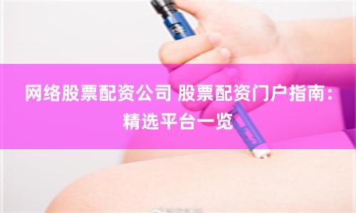 网络股票配资公司 股票配资门户指南：精选平台一览