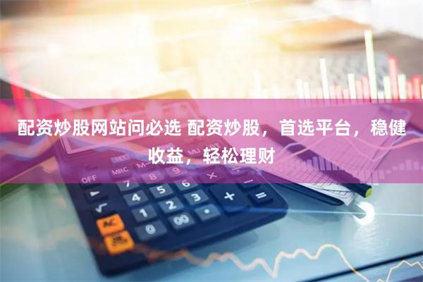 配资炒股网站问必选 配资炒股，首选平台，稳健收益，轻松理财