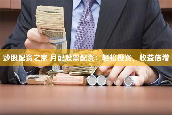 炒股配资之家 月配股票配资：轻松投资，收益倍增
