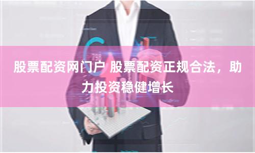 股票配资网门户 股票配资正规合法，助力投资稳健增长
