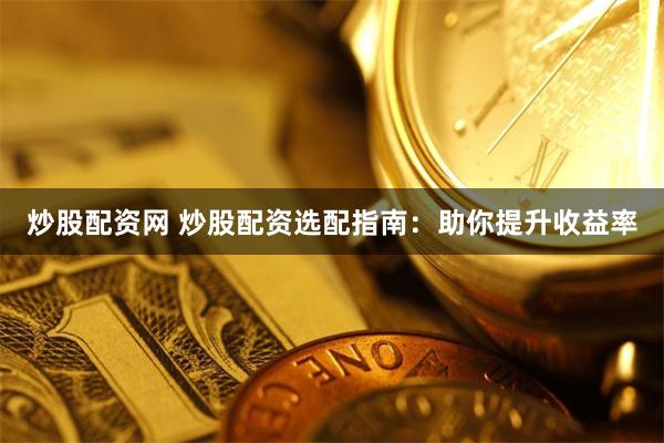 炒股配资网 炒股配资选配指南：助你提升收益率