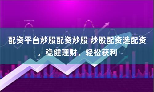 配资平台炒股配资炒股 炒股配资选配资，稳健理财，轻松获利