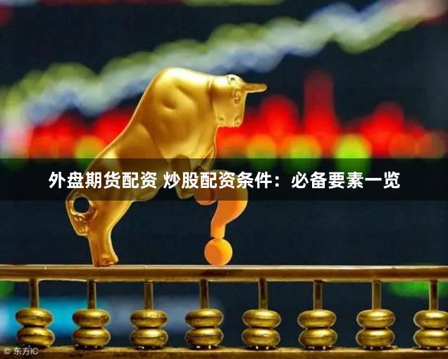 外盘期货配资 炒股配资条件：必备要素一览
