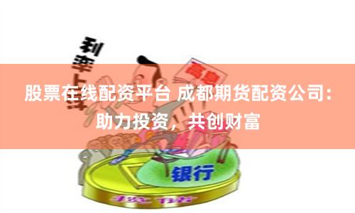 股票在线配资平台 成都期货配资公司：助力投资，共创财富