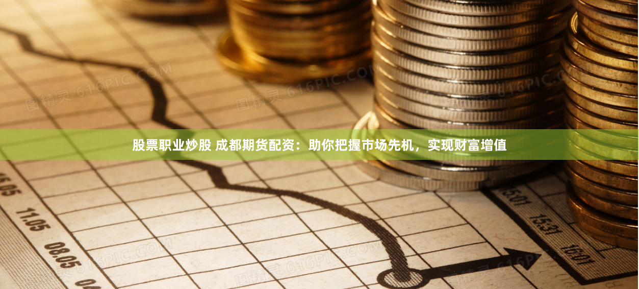股票职业炒股 成都期货配资：助你把握市场先机，实现财富增值