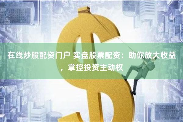 在线炒股配资门户 实盘股票配资：助你放大收益，掌控投资主动权