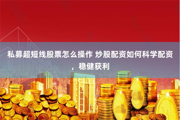 私募超短线股票怎么操作 炒股配资如何科学配资，稳健获利