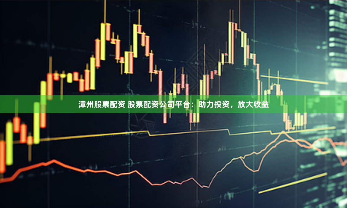 漳州股票配资 股票配资公司平台：助力投资，放大收益