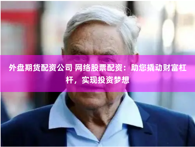外盘期货配资公司 网络股票配资：助您撬动财富杠杆，实现投资梦想