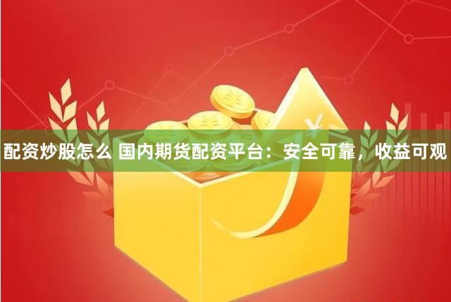 配资炒股怎么 国内期货配资平台：安全可靠，收益可观