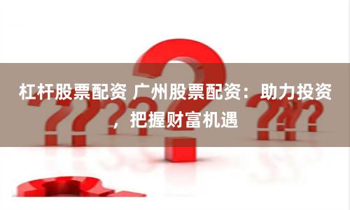 杠杆股票配资 广州股票配资：助力投资，把握财富机遇