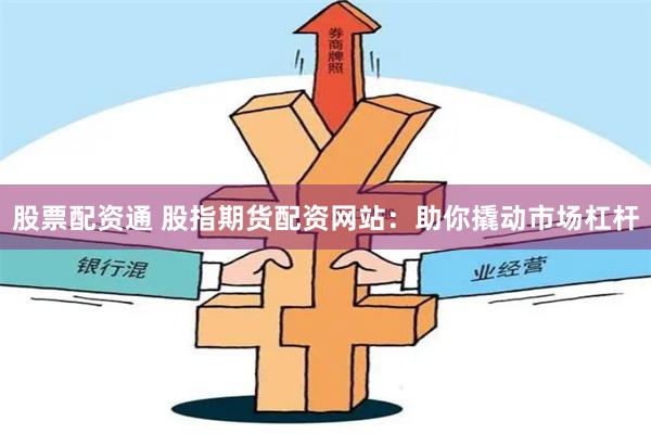 股票配资通 股指期货配资网站：助你撬动市场杠杆