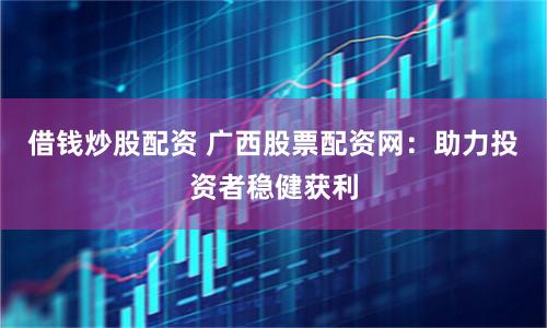 借钱炒股配资 广西股票配资网：助力投资者稳健获利