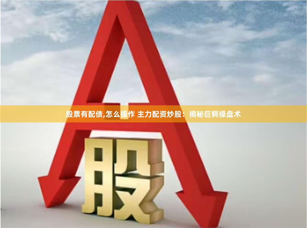 股票有配债,怎么操作 主力配资炒股：揭秘巨鳄操盘术