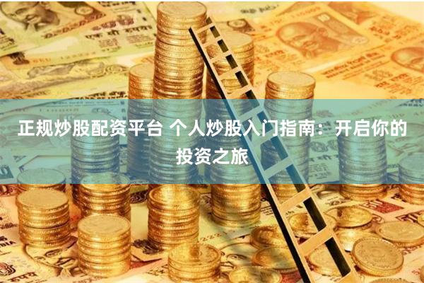 正规炒股配资平台 个人炒股入门指南：开启你的投资之旅