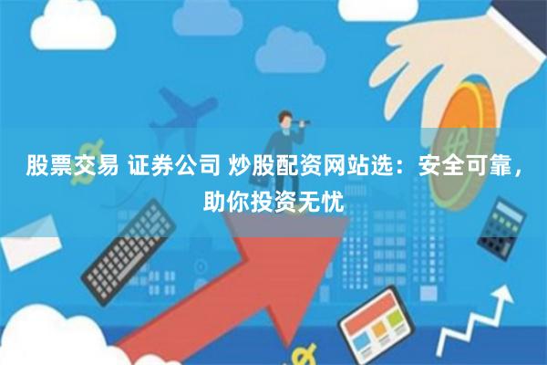 股票交易 证券公司 炒股配资网站选：安全可靠，助你投资无忧