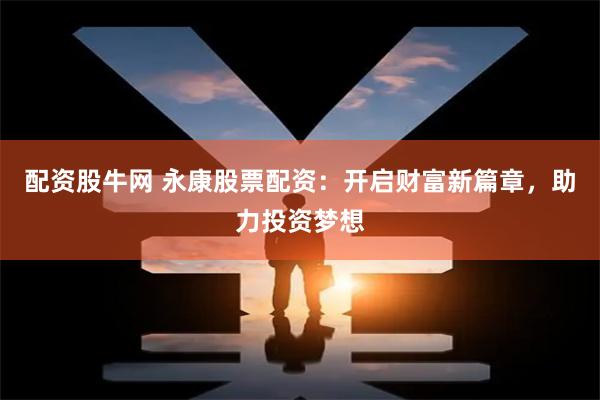 配资股牛网 永康股票配资：开启财富新篇章，助力投资梦想