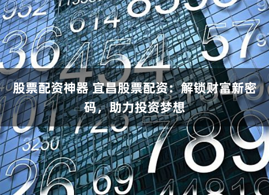 股票配资神器 宜昌股票配资：解锁财富新密码，助力投资梦想