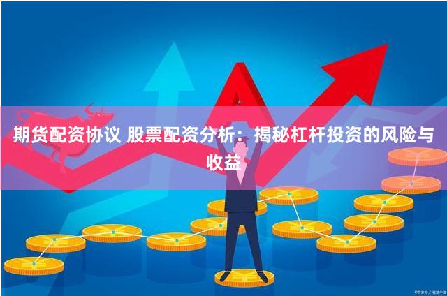 期货配资协议 股票配资分析：揭秘杠杆投资的风险与收益