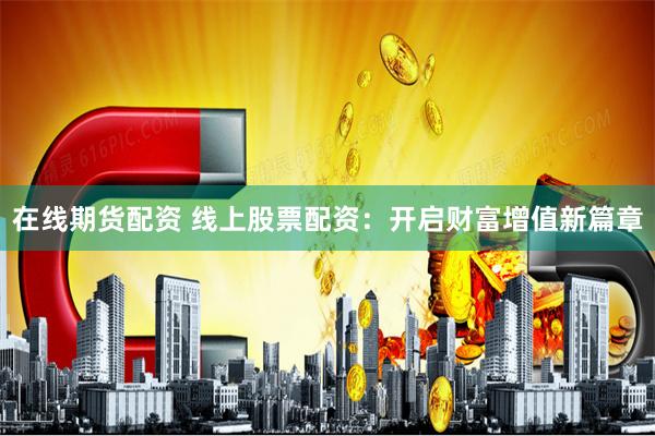 在线期货配资 线上股票配资：开启财富增值新篇章