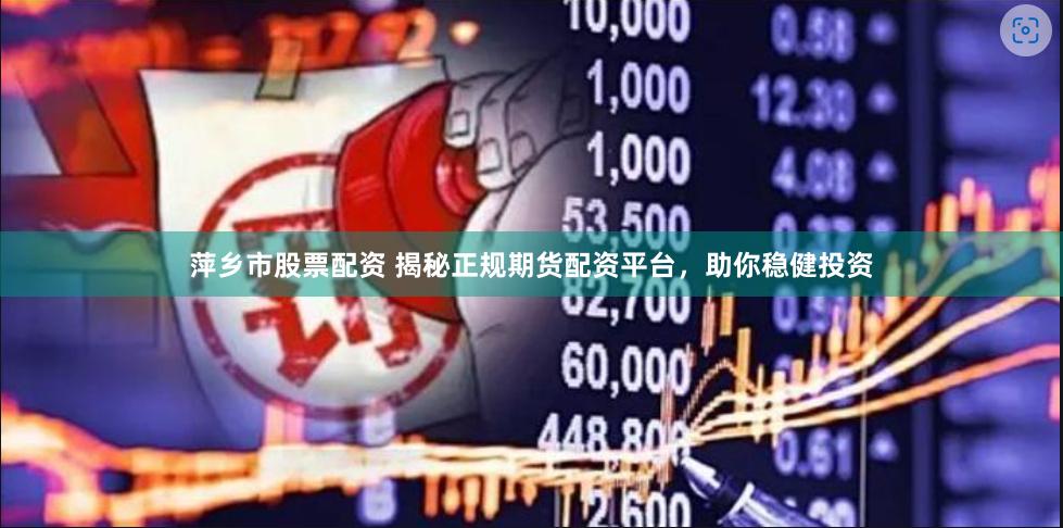 萍乡市股票配资 揭秘正规期货配资平台，助你稳健投资