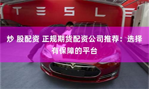 炒 股配资 正规期货配资公司推荐：选择有保障的平台