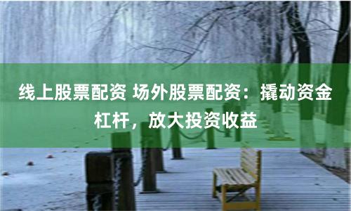 线上股票配资 场外股票配资：撬动资金杠杆，放大投资收益
