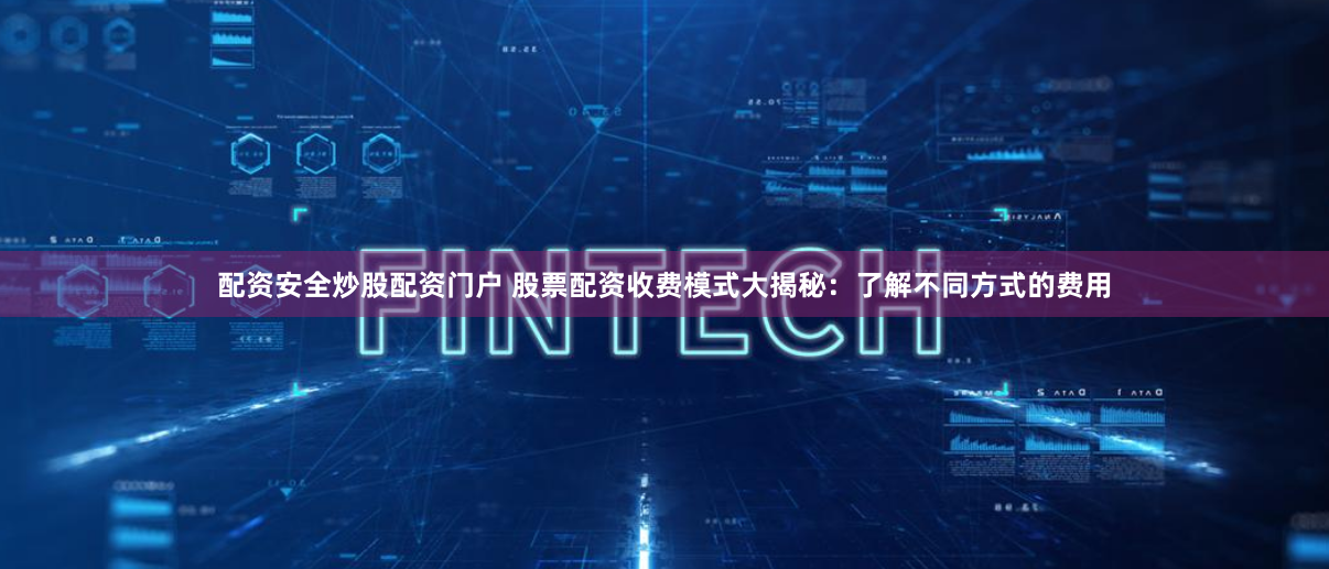 配资安全炒股配资门户 股票配资收费模式大揭秘：了解不同方式的费用